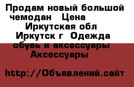 Продам новый большой чемодан › Цена ­ 3 000 - Иркутская обл., Иркутск г. Одежда, обувь и аксессуары » Аксессуары   